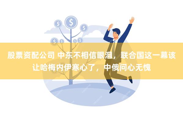 股票资配公司 中东不相信眼泪，联合国这一幕该让哈梅内伊寒心了，中俄问心无愧