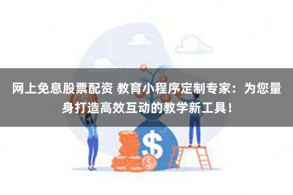 网上免息股票配资 教育小程序定制专家：为您量身打造高效互动的教学新工具！