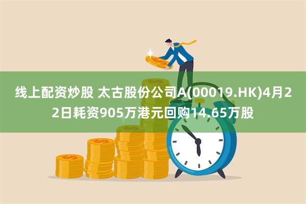 线上配资炒股 太古股份公司A(00019.HK)4月22日耗资905万港元回购14.65万股