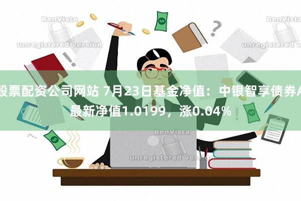 股票配资公司网站 7月23日基金净值：中银智享债券A最新净值1.0199，涨0.04%