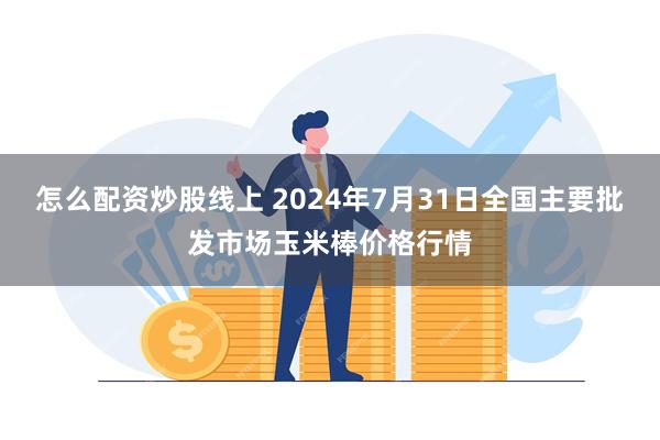 怎么配资炒股线上 2024年7月31日全国主要批发市场玉米棒价格行情