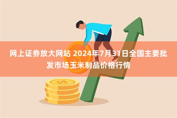 网上证劵放大网站 2024年7月31日全国主要批发市场玉米制品价格行情