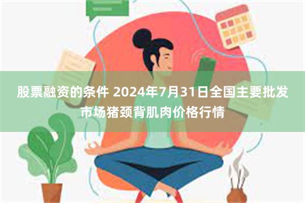 股票融资的条件 2024年7月31日全国主要批发市场猪颈背肌肉价格行情