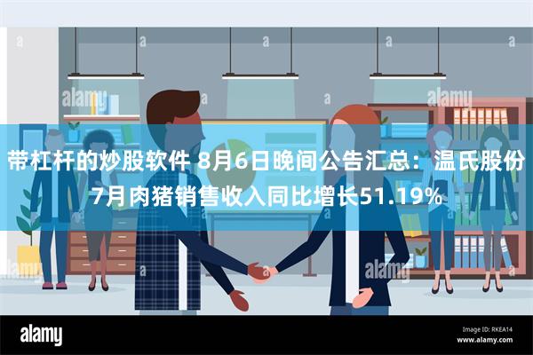 带杠杆的炒股软件 8月6日晚间公告汇总：温氏股份7月肉猪销售收入同比增长51.19%