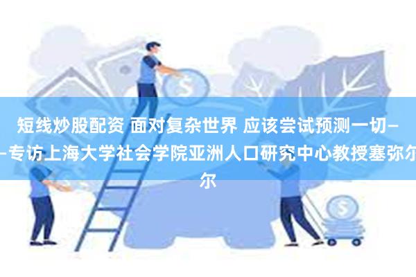 短线炒股配资 面对复杂世界 应该尝试预测一切——专访上海大学社会学院亚洲人口研究中心教授塞弥尔