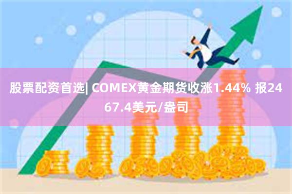 股票配资首选| COMEX黄金期货收涨1.44% 报2467.4美元/盎司