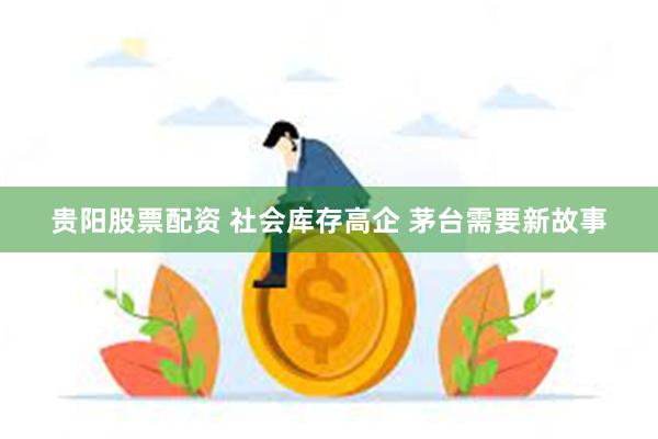 贵阳股票配资 社会库存高企 茅台需要新故事