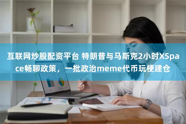 互联网炒股配资平台 特朗普与马斯克2小时XSpace畅聊政策，一批政治meme代币玩梗建仓