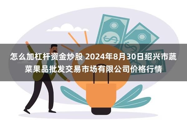 怎么加杠杆资金炒股 2024年8月30日绍兴市蔬菜果品批发交易市场有限公司价格行情