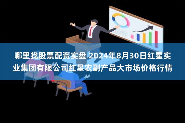 哪里找股票配资实盘 2024年8月30日红星实业集团有限公司红星农副产品大市场价格行情