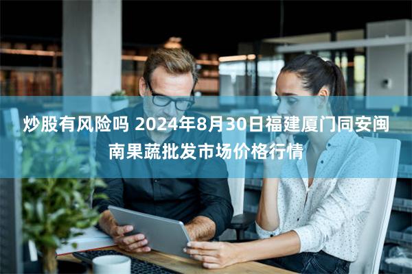 炒股有风险吗 2024年8月30日福建厦门同安闽南果蔬批发市场价格行情