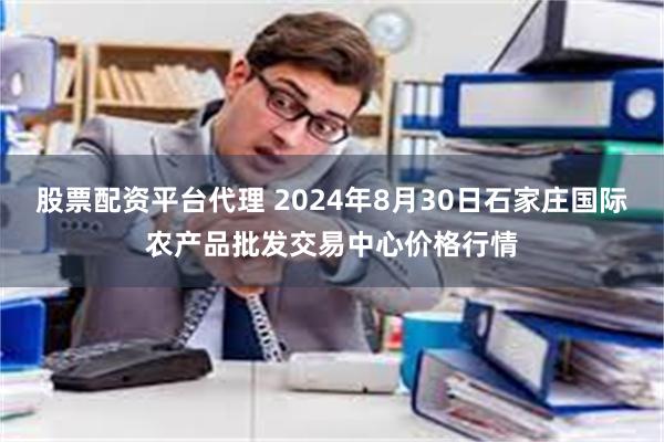 股票配资平台代理 2024年8月30日石家庄国际农产品批发交易中心价格行情