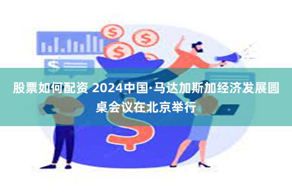 股票如何配资 2024中国·马达加斯加经济发展圆桌会议在北京举行