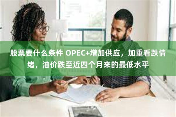 股票要什么条件 OPEC+增加供应，加重看跌情绪，油价跌至近四个月来的最低水平