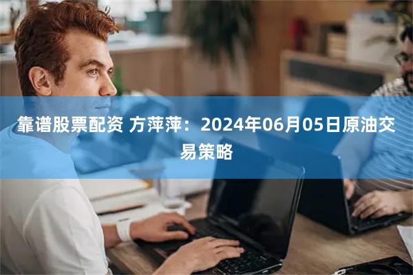 靠谱股票配资 方萍萍：2024年06月05日原油交易策略