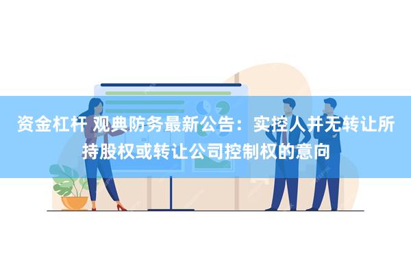 资金杠杆 观典防务最新公告：实控人并无转让所持股权或转让公司控制权的意向