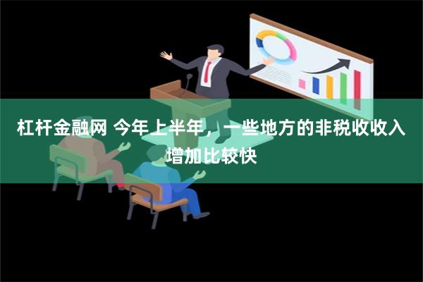 杠杆金融网 今年上半年，一些地方的非税收收入增加比较快