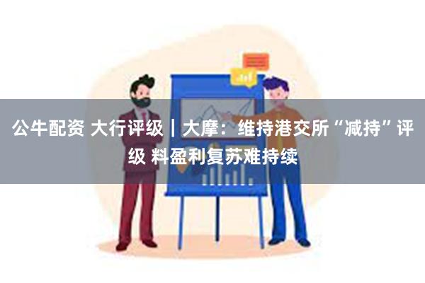 公牛配资 大行评级｜大摩：维持港交所“减持”评级 料盈利复苏难持续