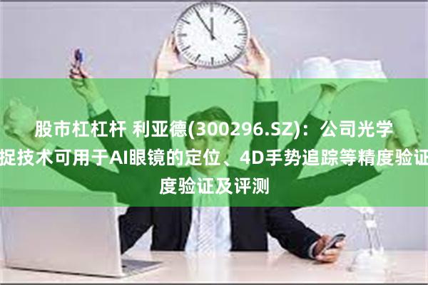 股市杠杠杆 利亚德(300296.SZ)：公司光学动作捕捉技术可用于AI眼镜的定位、4D手势追踪等精度验证及评测