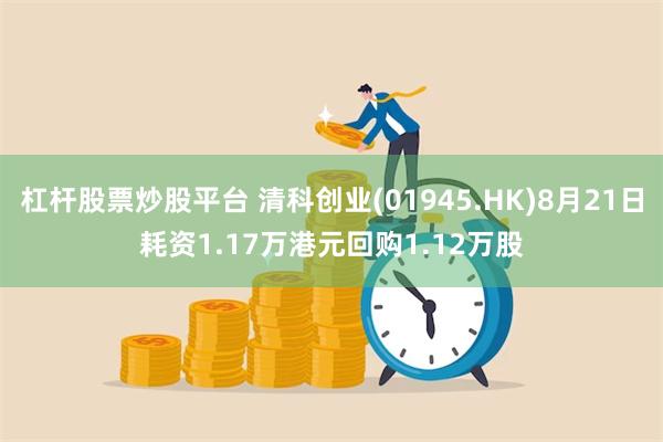 杠杆股票炒股平台 清科创业(01945.HK)8月21日耗资1.17万港元回购1.12万股