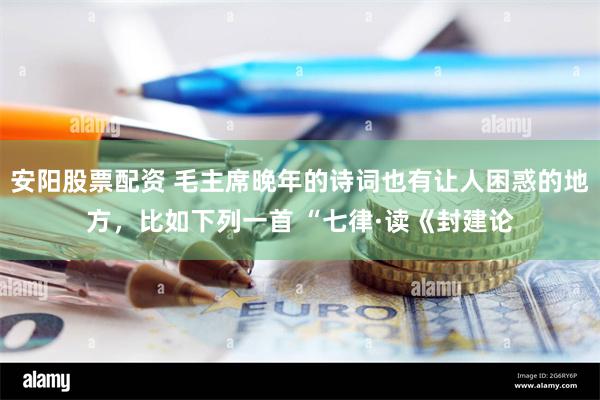 安阳股票配资 毛主席晚年的诗词也有让人困惑的地方，比如下列一首 “七律·读《封建论