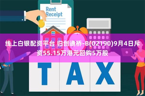 线上白银配资平台 归创通桥-B(02190)9月4日斥资55.15万港元回购5万股