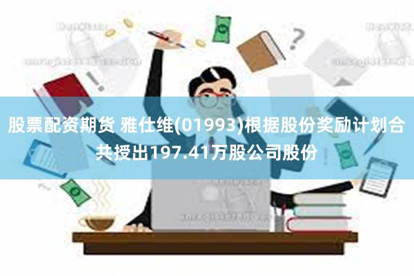 股票配资期货 雅仕维(01993)根据股份奖励计划合共授出197.41万股公司股份