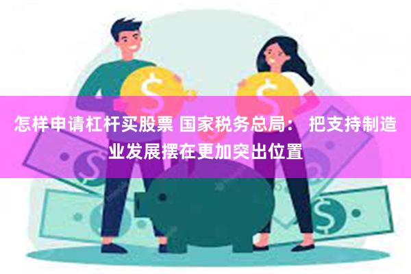 怎样申请杠杆买股票 国家税务总局： 把支持制造业发展摆在更加突出位置