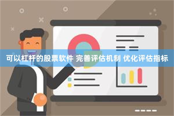 可以杠杆的股票软件 完善评估机制 优化评估指标