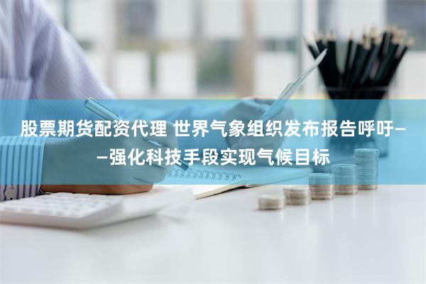 股票期货配资代理 世界气象组织发布报告呼吁——强化科技手段实现气候目标