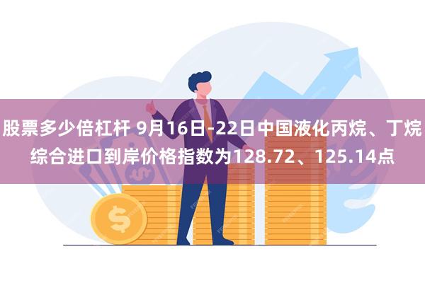 股票多少倍杠杆 9月16日-22日中国液化丙烷、丁烷综合进口到岸价格指数为128.72、125.14点