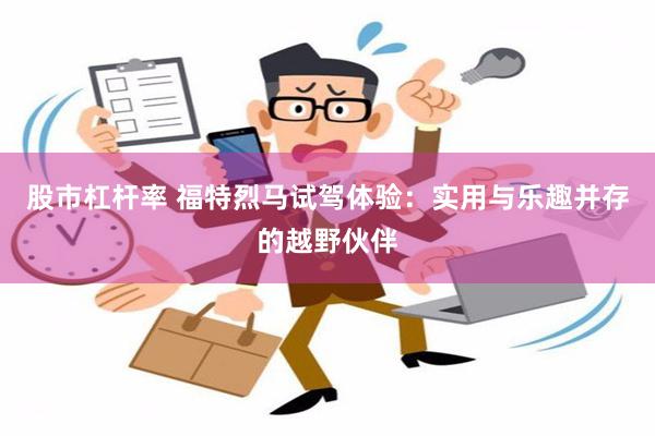 股市杠杆率 福特烈马试驾体验：实用与乐趣并存的越野伙伴