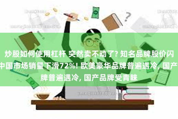 炒股如何使用杠杆 突然卖不动了? 知名品牌股价闪崩, 上半年中国市场销量下滑72%! 欧美豪华品牌普遍遇冷, 国产品牌受青睐