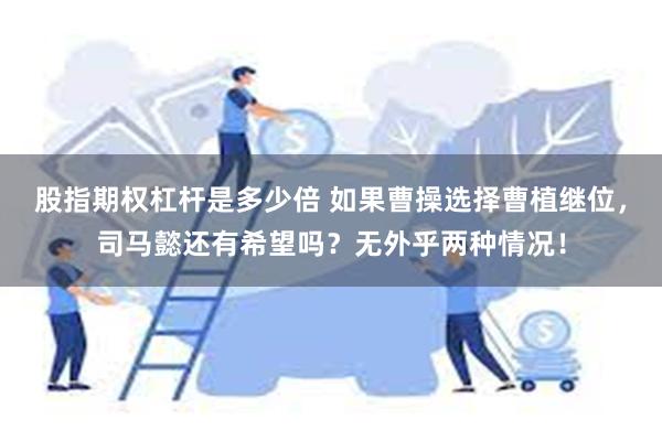 股指期权杠杆是多少倍 如果曹操选择曹植继位，司马懿还有希望吗？无外乎两种情况！