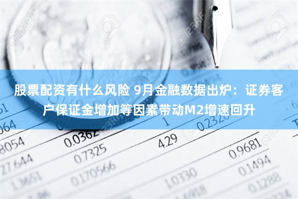 股票配资有什么风险 9月金融数据出炉：证券客户保证金增加等因素带动M2增速回升