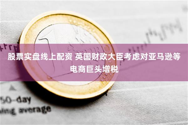 股票实盘线上配资 英国财政大臣考虑对亚马逊等电商巨头增税