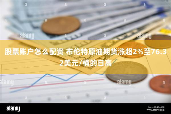 股票账户怎么配资 布伦特原油期货涨超2%至76.32美元/桶的日高