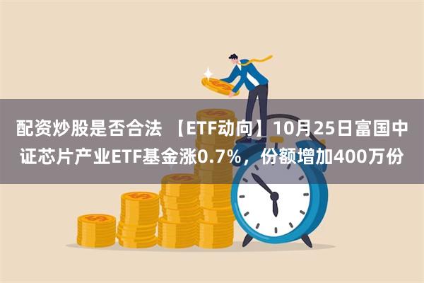 配资炒股是否合法 【ETF动向】10月25日富国中证芯片产业ETF基金涨0.7%，份额增加400万份