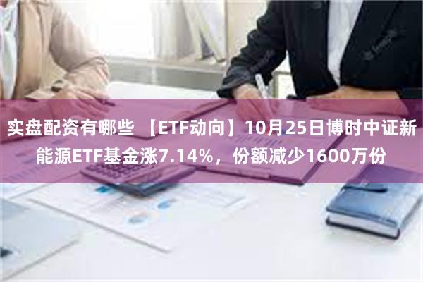 实盘配资有哪些 【ETF动向】10月25日博时中证新能源ETF基金涨7.14%，份额减少1600万份