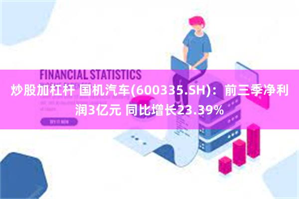 炒股加杠杆 国机汽车(600335.SH)：前三季净利润3亿元 同比增长23.39%