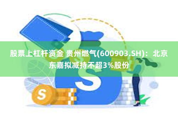 股票上杠杆资金 贵州燃气(600903.SH)：北京东嘉拟减持不超3%股份