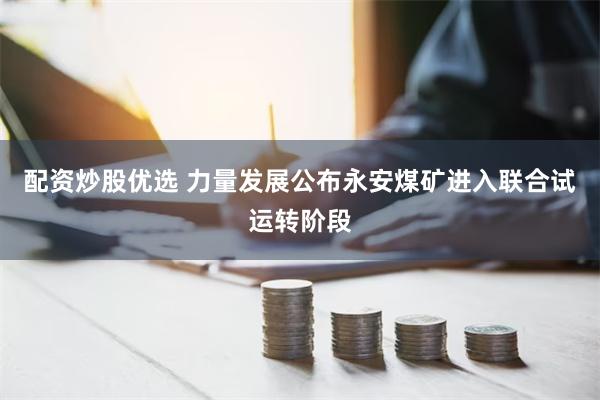 配资炒股优选 力量发展公布永安煤矿进入联合试运转阶段