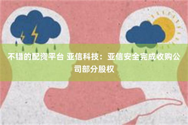 不错的配资平台 亚信科技：亚信安全完成收购公司部分股权