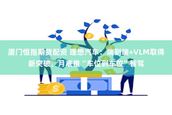 厦门恒指期货配资 理想汽车：端到端+VLM取得新突破，月底推“车位到车位”智驾