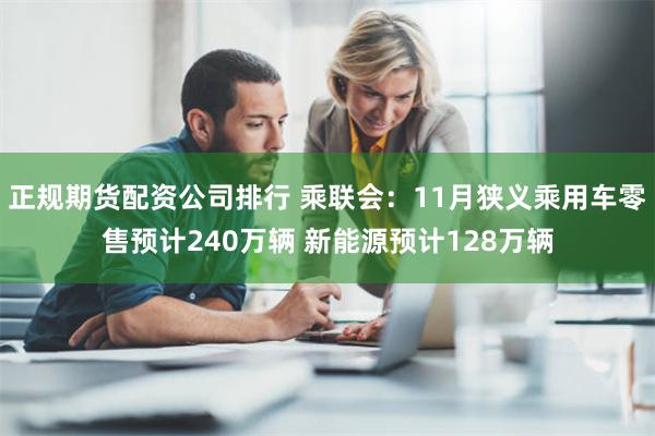 正规期货配资公司排行 乘联会：11月狭义乘用车零售预计240万辆 新能源预计128万辆