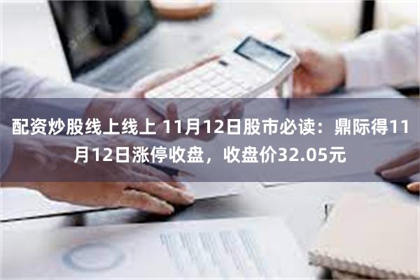 配资炒股线上线上 11月12日股市必读：鼎际得11月12日涨停收盘，收盘价32.05元