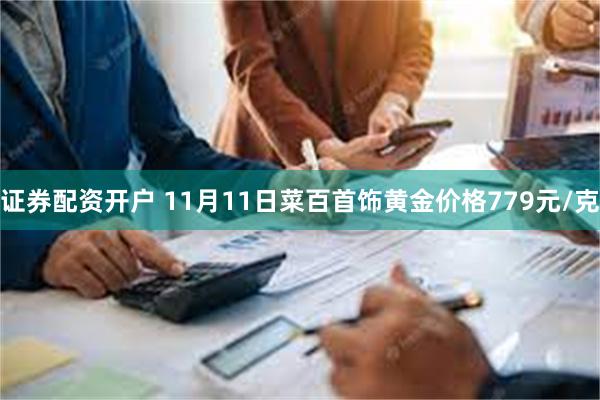 证券配资开户 11月11日菜百首饰黄金价格779元/克