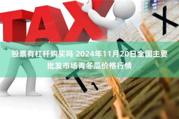 股票有杠杆购买吗 2024年11月20日全国主要批发市场青冬瓜价格行情