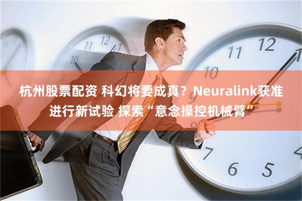 杭州股票配资 科幻将要成真？Neuralink获准进行新试验 探索“意念操控机械臂”