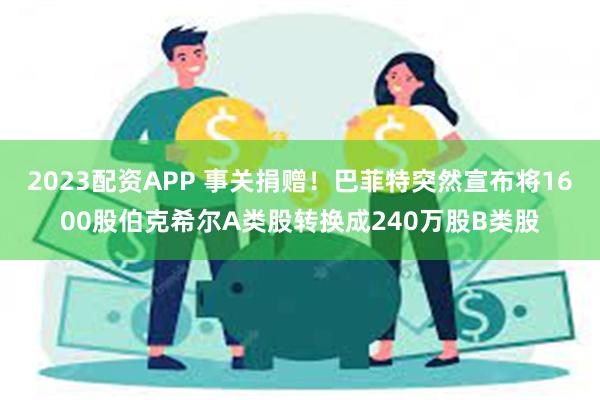 2023配资APP 事关捐赠！巴菲特突然宣布将1600股伯克希尔A类股转换成240万股B类股